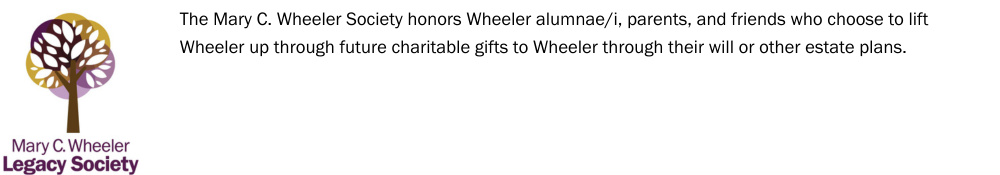 A graphic with the Mary C. Wheeler Society logo and description that reads, "The Mary C. Wheeler Society honors Wheeler alumnae/i, parents, and friends who choose to lift Wheeler up through future charitable gifts to Wheeler through their will or other estate plans."